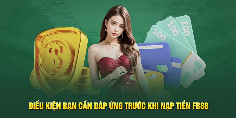 dieu-kien-ban-can-dap-ung-truoc-khi-nap-tien-fb88